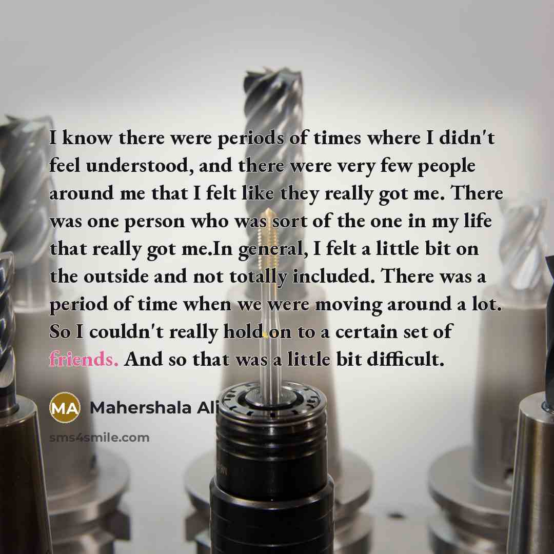 “I know there were periods of times where I didn't feel understood, and there were very few people around me that I felt like they really got me. There was one person who was sort of the one in my life that really got me.In general, I felt a little bit on the outside and not totally included. There…” quote by Mahershala Ali