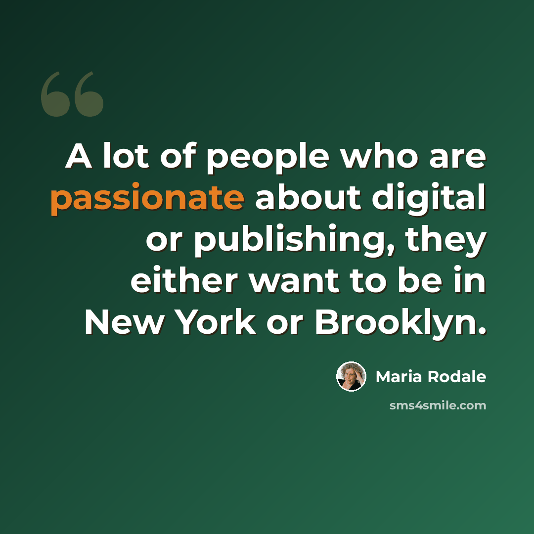 “A lot of people who are passionate about digital or publishing, they either want to be in New York or Brooklyn.” quote by Maria Rodale