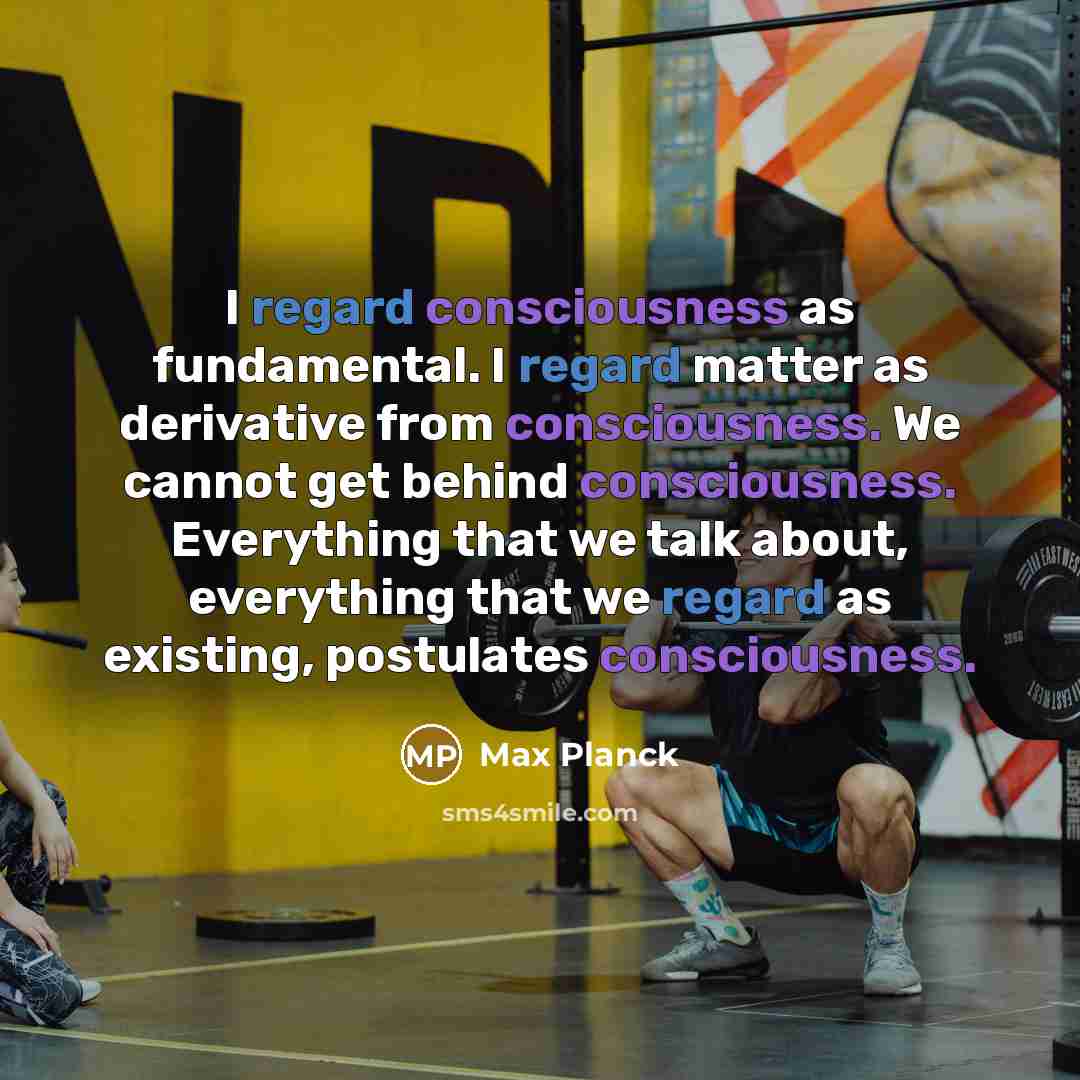 “I regard consciousness as fundamental. I regard matter as derivative from consciousness. We cannot get behind consciousness. Everything that we talk about, everything that we regard as existing, postulates consciousness.” quote by Max Planck