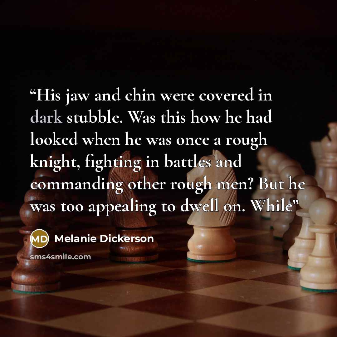 “His jaw and chin were covered in dark stubble. Was this how he had looked when he was once a rough knight, fighting in battles and commanding other rough men? But he was too appealing to dwell on. While” quote by Melanie Dickerson