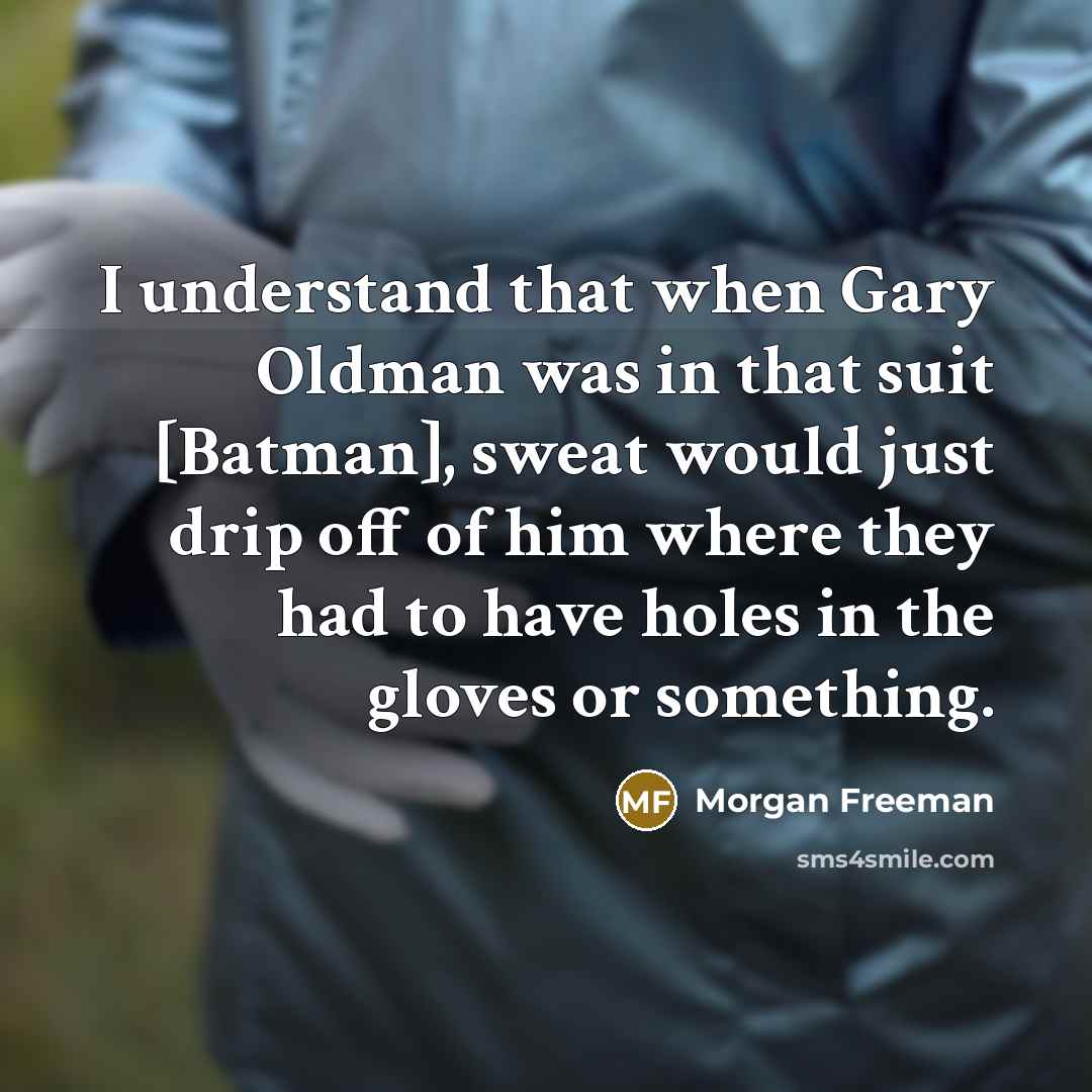 “I understand that when Gary Oldman was in that suit [Batman], sweat would just drip off of him where they had to have holes in the gloves or something.” quote by Morgan Freeman