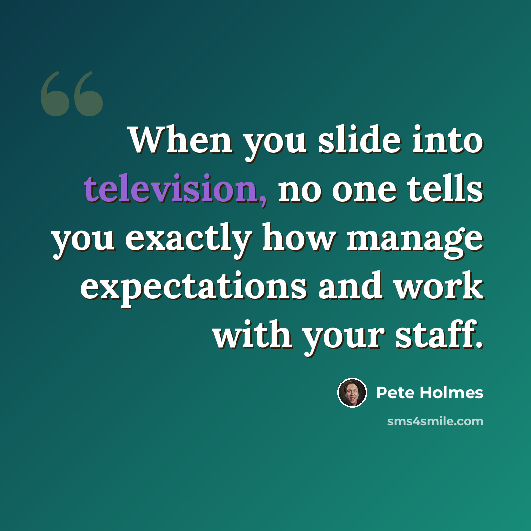 “When you slide into television, no one tells you exactly how manage expectations and work with your staff.” quote by Pete Holmes