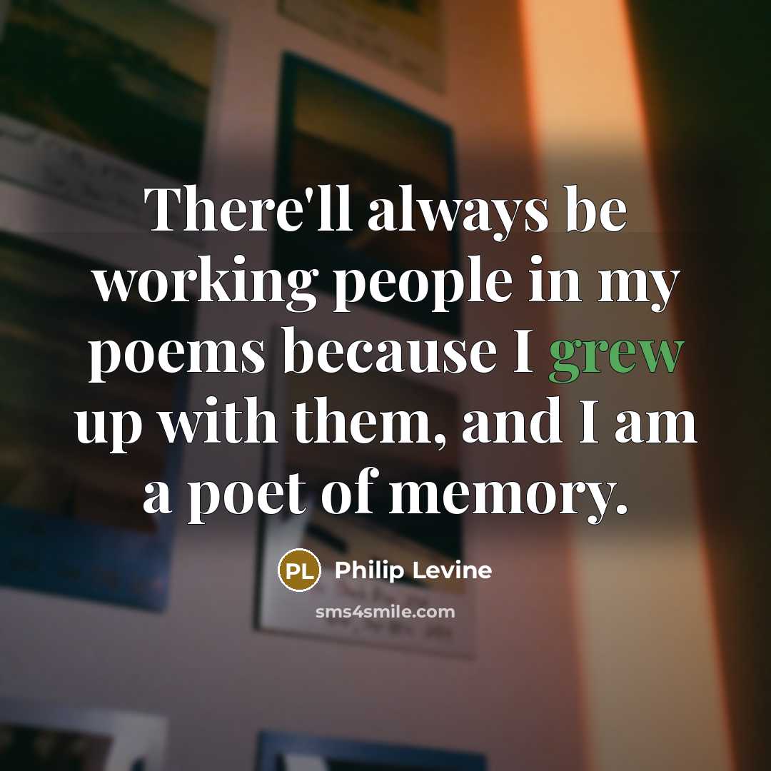 “There'll always be working people in my poems because I grew up with them, and I am a poet of memory.” quote by Philip Levine