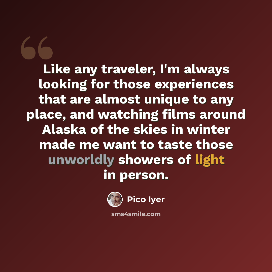 “Like any traveler, I'm always looking for those experiences that are almost unique to any place, and watching films around Alaska of the skies in winter made me want to taste those unworldly showers of light in person.” quote by Pico Iyer