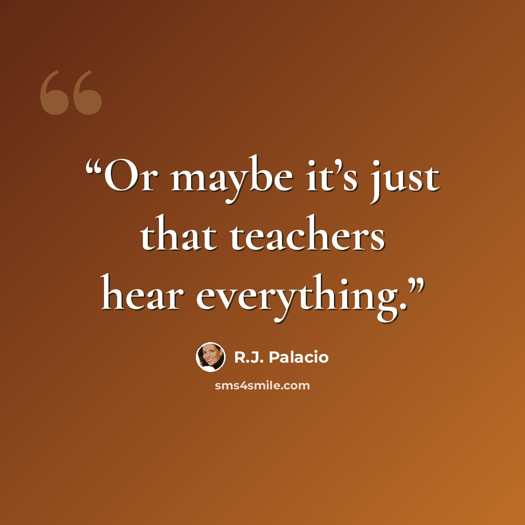 “Or maybe it’s just that teachers hear everything.” quote by R.J. Palacio
