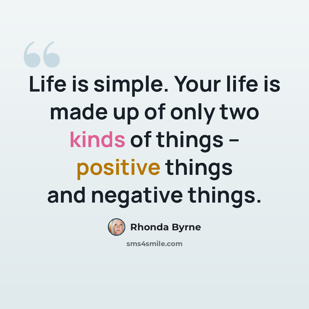 “Life is simple. Your life is made up of only two kinds of things – positive things and negative things.” quote by Rhonda Byrne