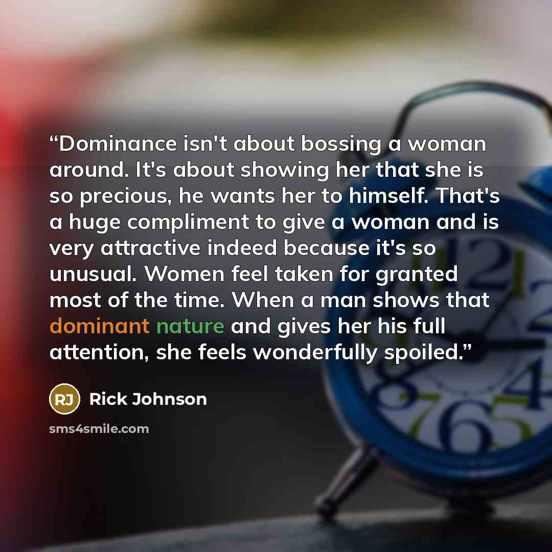 “Dominance isn't about bossing a woman around. It's about showing her that she is so precious, he wants her to himself. That's a huge compliment to give a woman and is very attractive indeed because it's so unusual. Women feel taken for granted most of the time. When a man shows that dominant…” quote by Rick Johnson