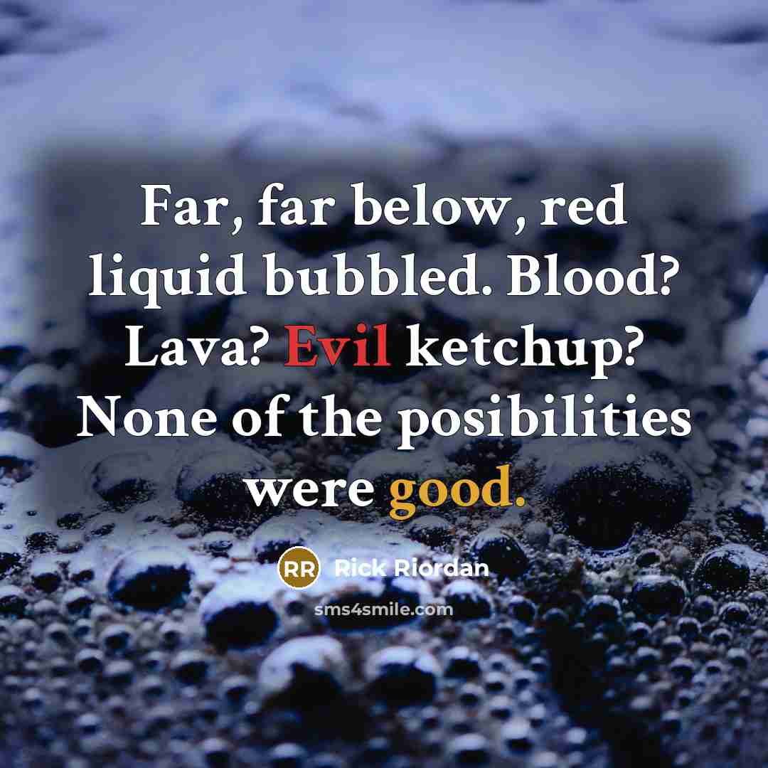 “Far, far below, red liquid bubbled. Blood? Lava? Evil ketchup? None of the posibilities were good.” quote by Rick Riordan