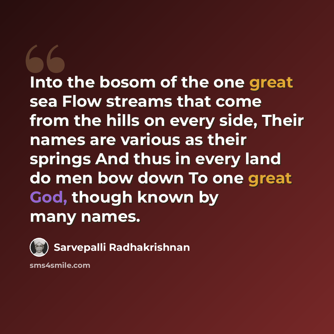 “Into the bosom of the one great sea Flow streams that come from the hills on every side, Their names are various as their springs And thus in every land do men bow down To one great God, though known by many names.” quote by Sarvepalli Radhakrishnan