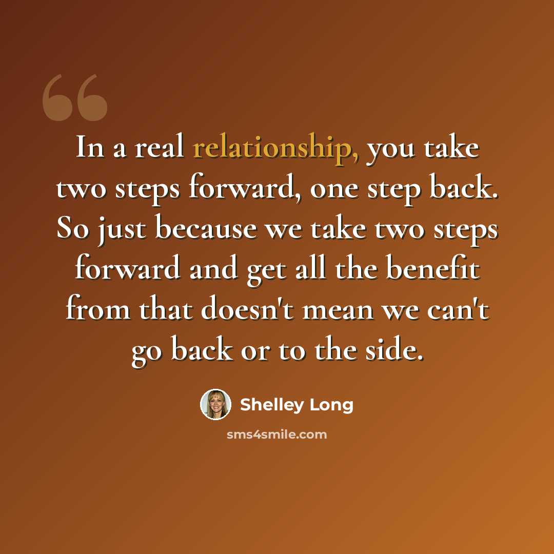 “In a real relationship, you take two steps forward, one step back. So just because we take two steps forward and get all the benefit from that doesn't mean we can't go back or to the side.” quote by Shelley Long