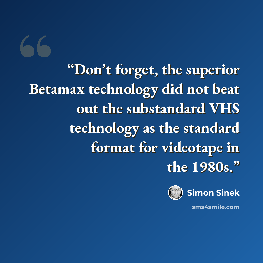 “Don’t forget, the superior Betamax technology did not beat out the substandard VHS technology as the standard format for videotape in the 1980s.” quote by Simon Sinek