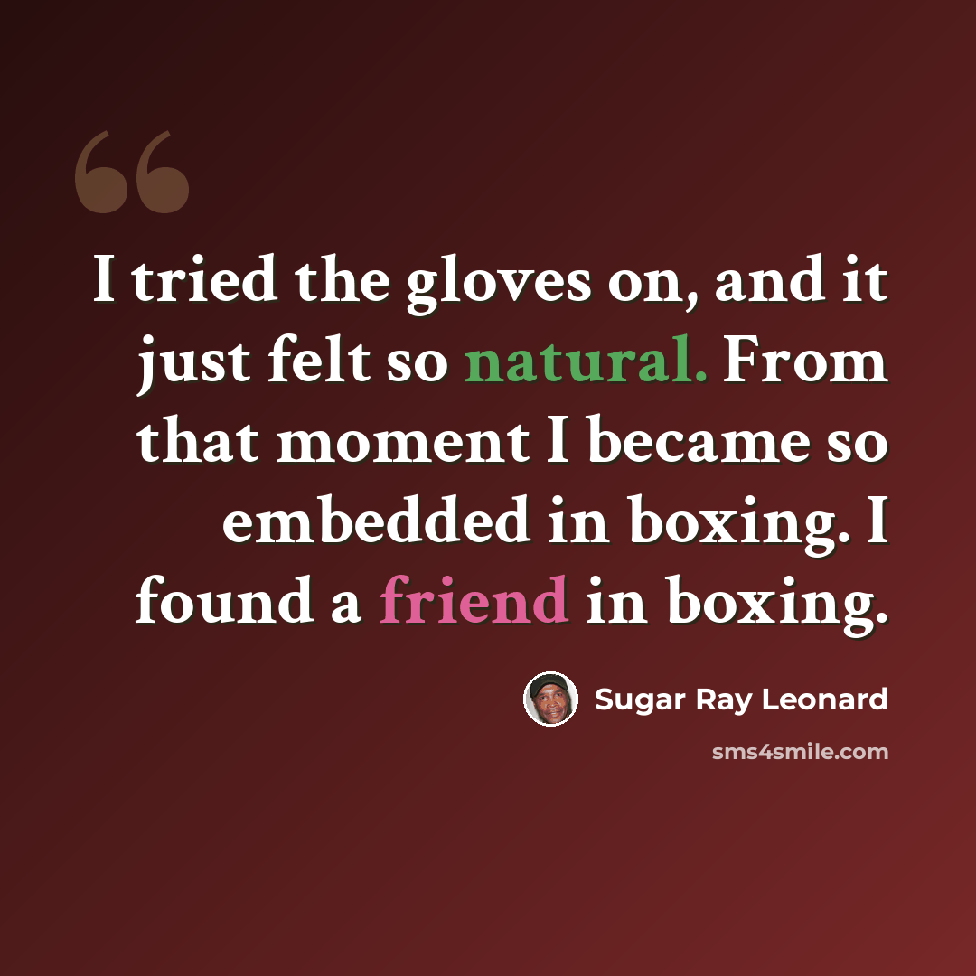 “I tried the gloves on, and it just felt so natural. From that moment I became so embedded in boxing. I found a friend in boxing.” quote by Sugar Ray Leonard