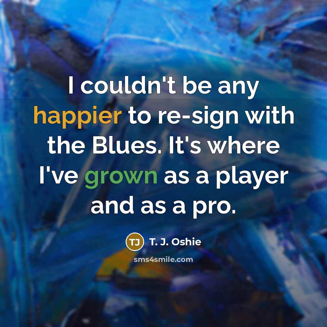 “I couldn't be any happier to re-sign with the Blues. It's where I've grown as a player and as a pro.” quote by T. J. Oshie