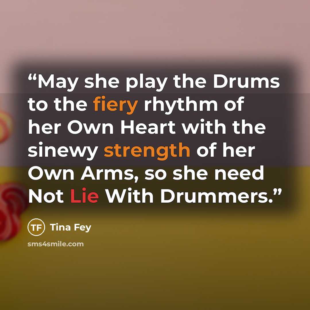 “May she play the Drums to the fiery rhythm of her Own Heart with the sinewy strength of her Own Arms, so she need Not Lie With Drummers.” quote by Tina Fey