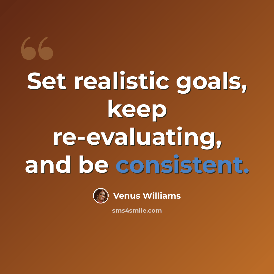 “Set realistic goals, keep re-evaluating, and be consistent.” quote by Venus Williams