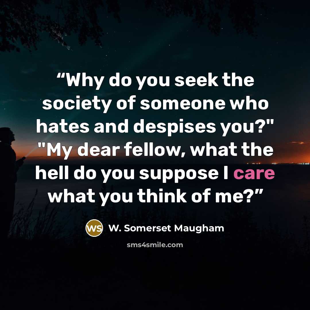 “Why do you seek the society of someone who hates and despises you?" "My dear fellow, what the hell do you suppose I care what you think of me?” quote by W. Somerset Maugham