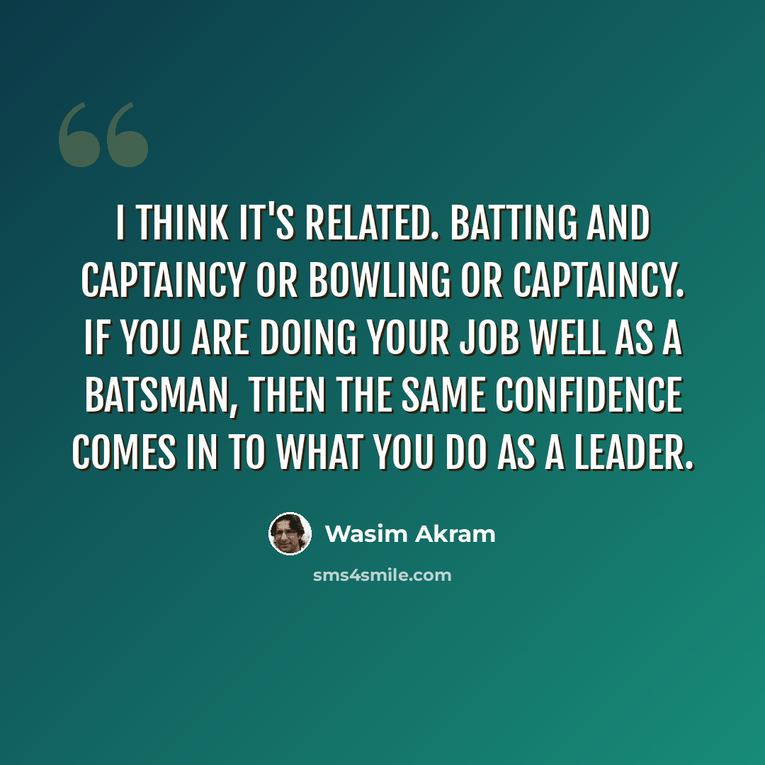“I think it's related. Batting and captaincy or bowling or captaincy. If you are doing your job well as a batsman, then the same confidence comes in to what you do as a leader.” quote by Wasim Akram