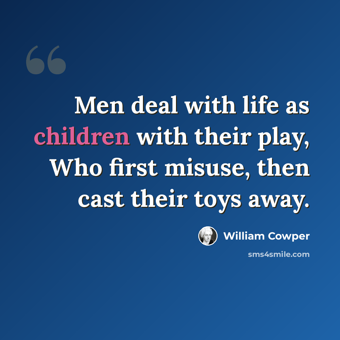 “Men deal with life as children with their play, Who first misuse, then cast their toys away.” quote by William Cowper