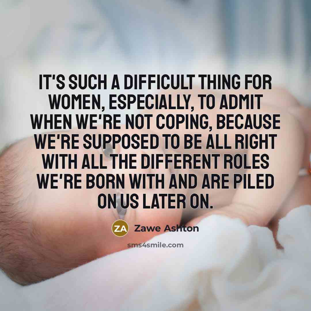 “It's such a difficult thing for women, especially, to admit when we're not coping, because we're supposed to be all right with all the different roles we're born with and are piled on us later on.” quote by Zawe Ashton