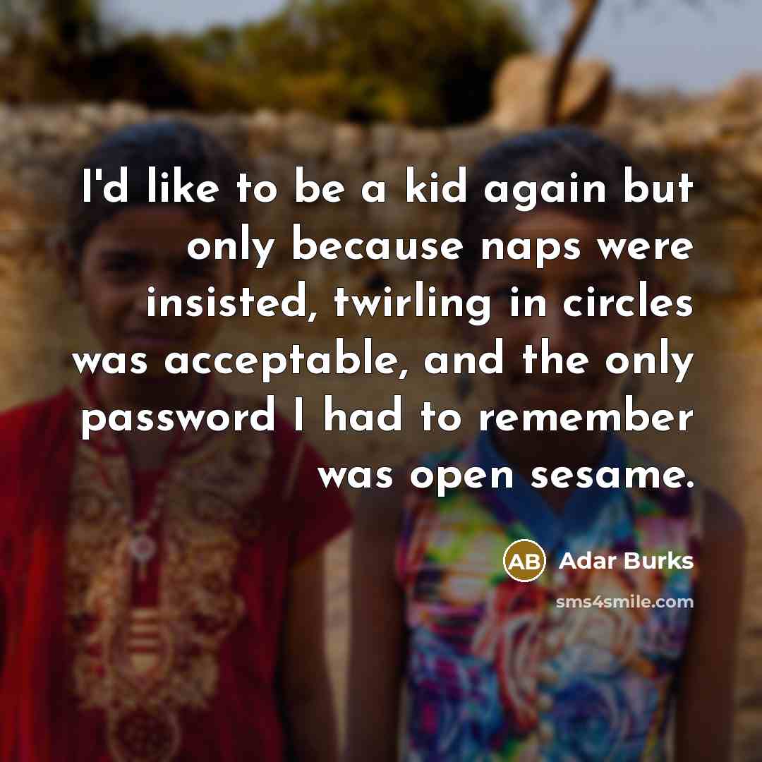 “I'd like to be a kid again but only because naps were insisted, twirling in circles was acceptable, and the only password I had to remember was open sesame.” quote by Adar Burks