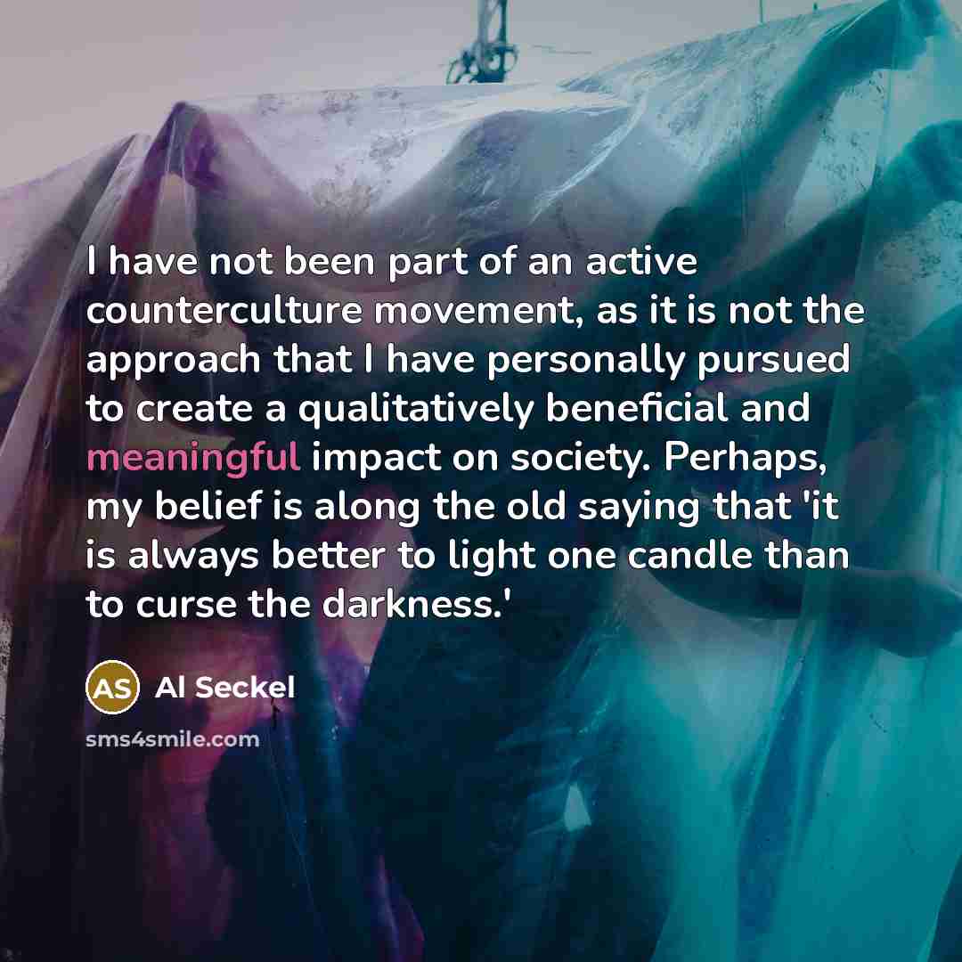 “I have not been part of an active counterculture movement, as it is not the approach that I have personally pursued to create a qualitatively beneficial and meaningful impact on society. Perhaps, my belief is along the old saying that 'it is always better to light one candle than to curse the…” quote by Al Seckel