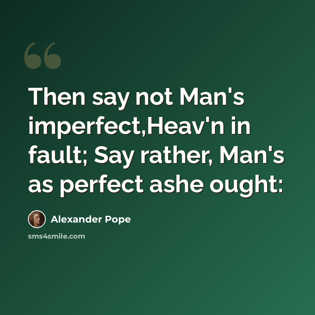 “Then say not Man's imperfect,Heav'n in fault; Say rather, Man's as perfect ashe ought:” quote by Alexander Pope