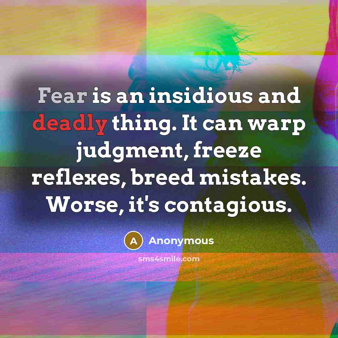 “Fear is an insidious and deadly thing. It can warp judgment, freeze reflexes, breed mistakes. Worse, it's contagious.” quote by Anonymous