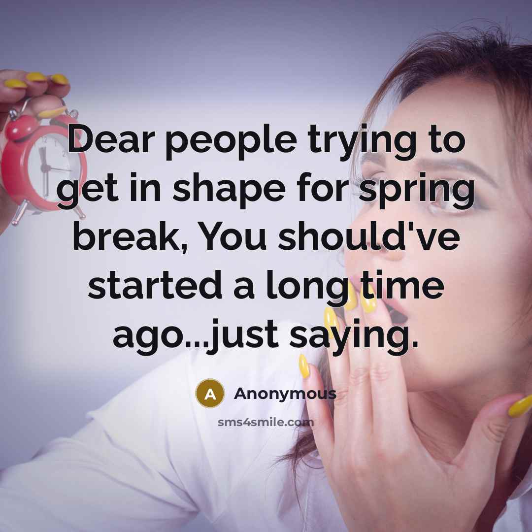 “Dear people trying to get in shape for spring break, You should've started a long time ago...just saying.” quote by Anonymous