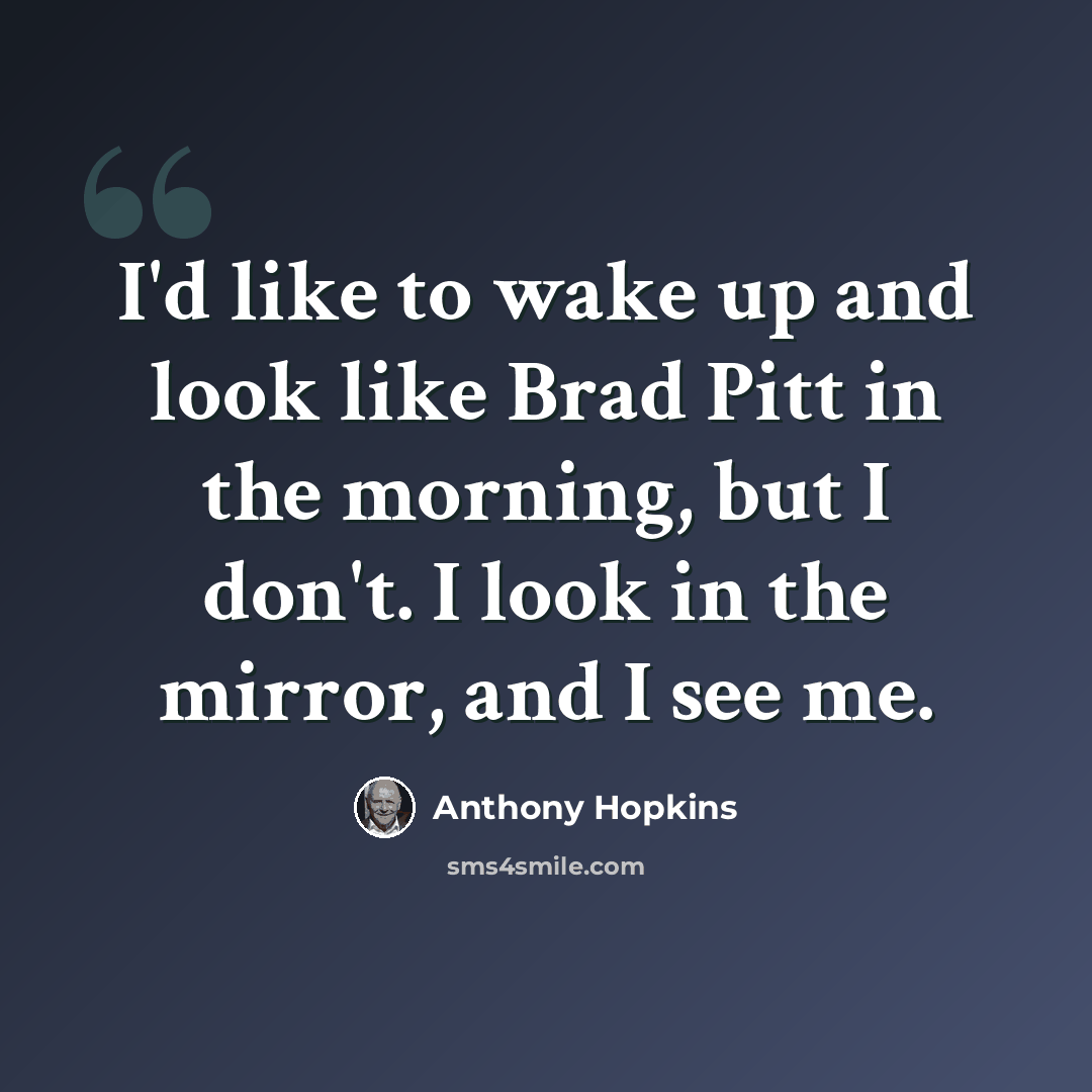 “I'd like to wake up and look like Brad Pitt in the morning, but I don't. I look in the mirror, and I see me.” quote by Anthony Hopkins