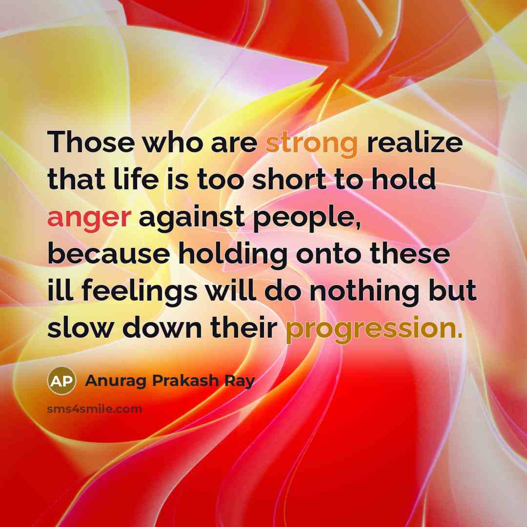 “Those who are strong realize that life is too short to hold anger against people, because holding onto these ill feelings will do nothing but slow down their progression.” quote by Anurag Prakash Ray