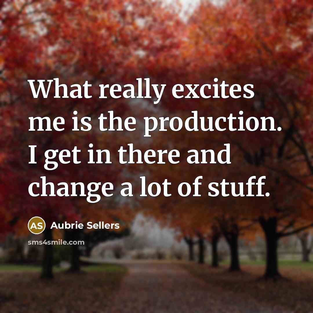 “What really excites me is the production. I get in there and change a lot of stuff.” quote by Aubrie Sellers