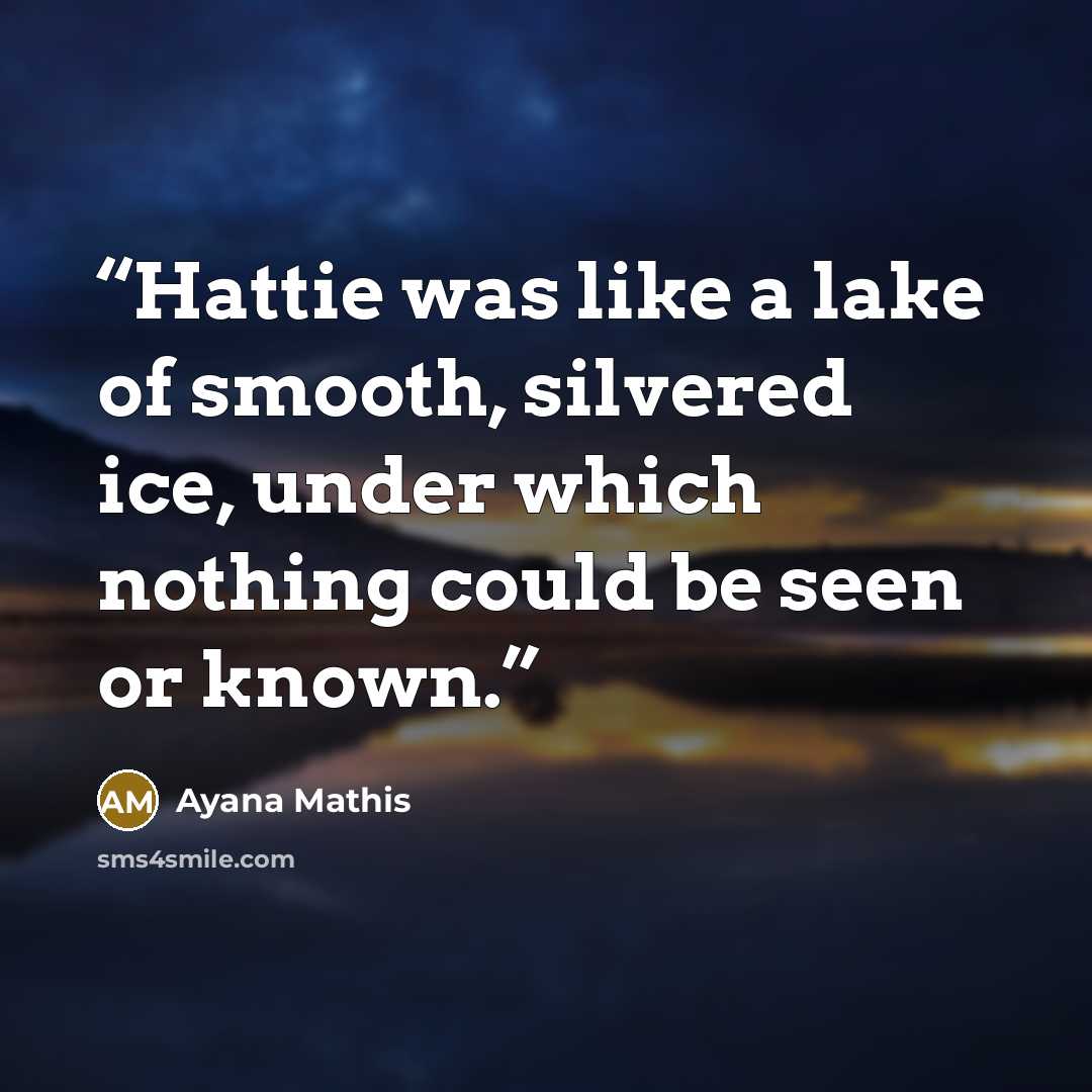 “Hattie was like a lake of smooth, silvered ice, under which nothing could be seen or known.” quote by Ayana Mathis