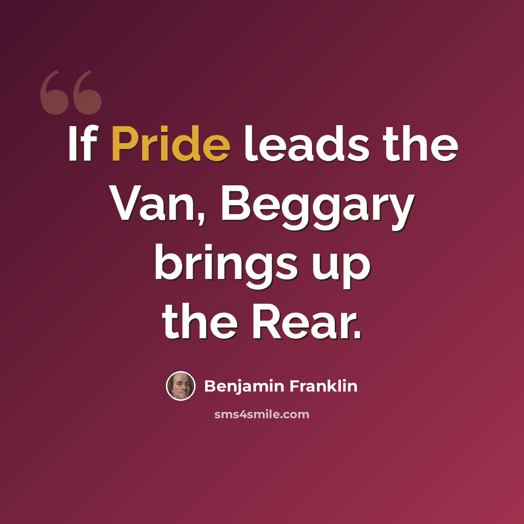 “If Pride leads the Van, Beggary brings up the Rear.” quote by Benjamin Franklin