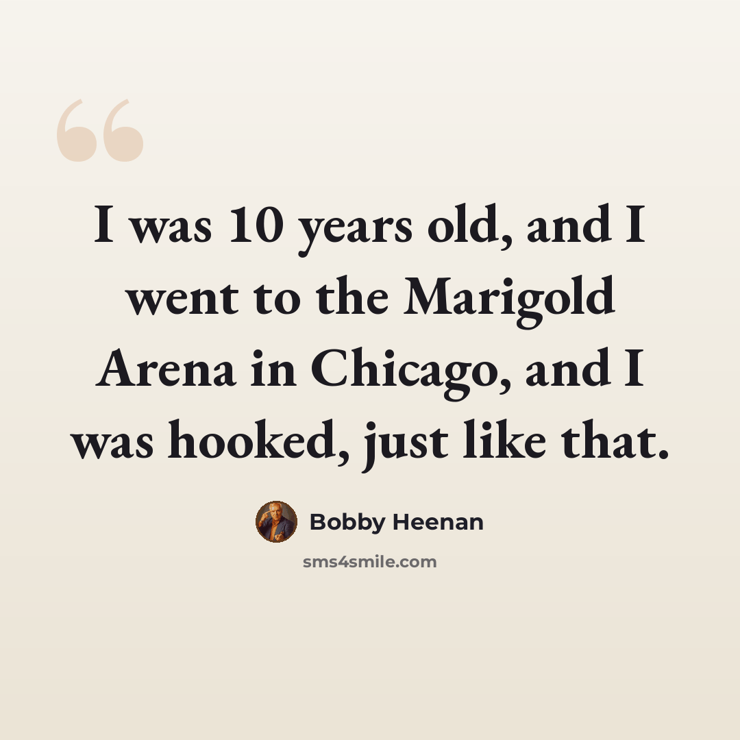 “I was 10 years old, and I went to the Marigold Arena in Chicago, and I was hooked, just like that.” quote by Bobby Heenan