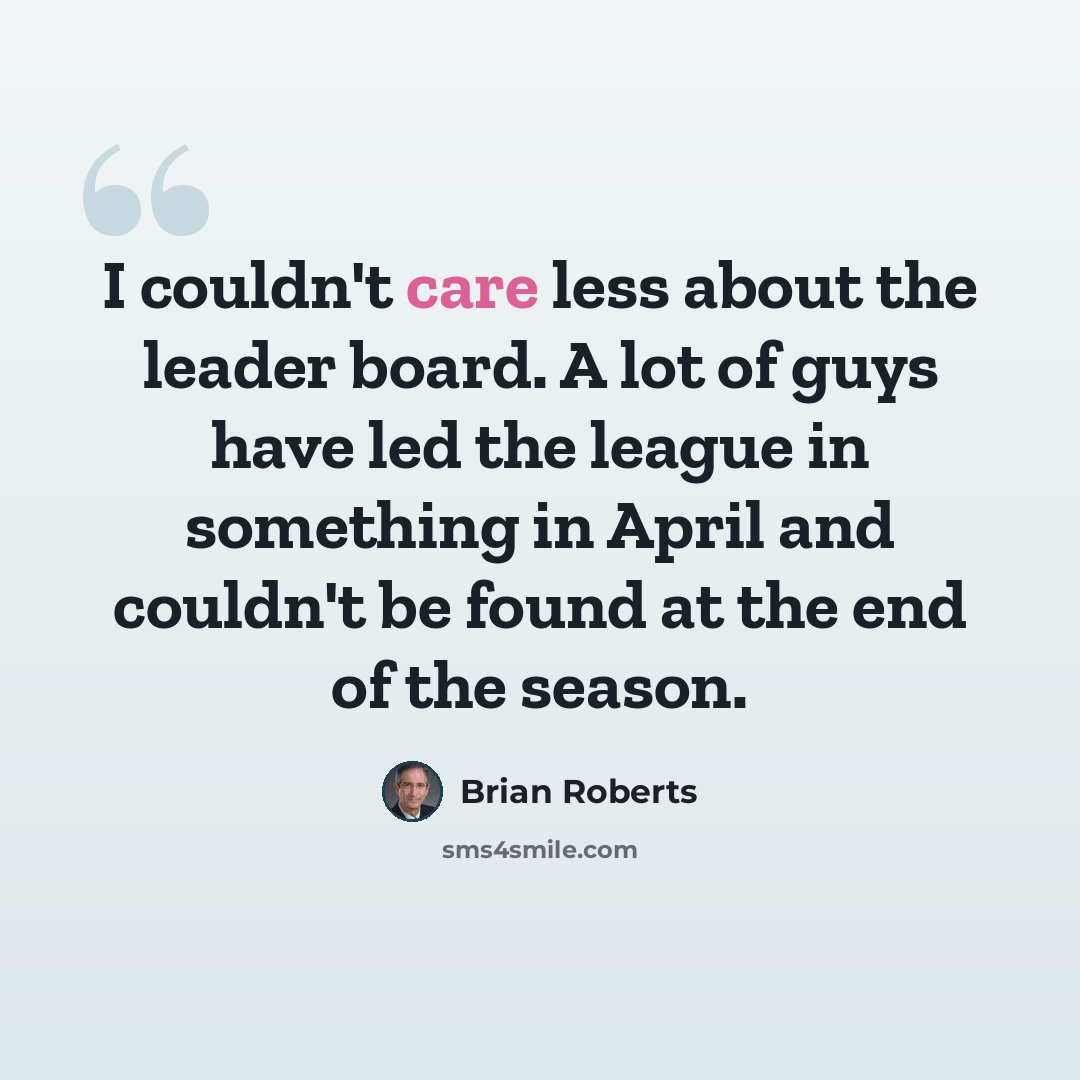 “I couldn't care less about the leader board. A lot of guys have led the league in something in April and couldn't be found at the end of the season.” quote by Brian Roberts
