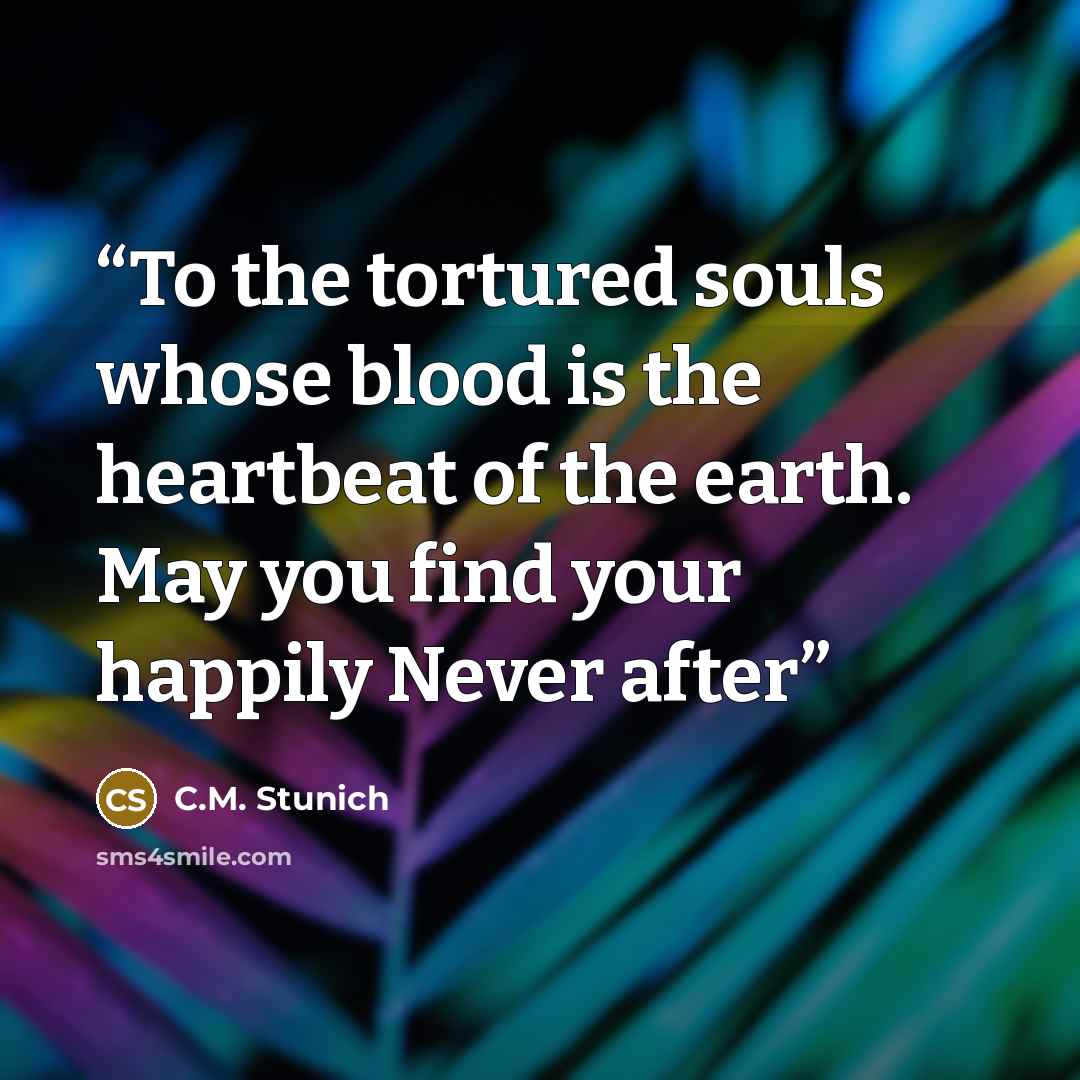 “To the tortured souls whose blood is the heartbeat of the earth. May you find your happily Never after” quote by C.M. Stunich