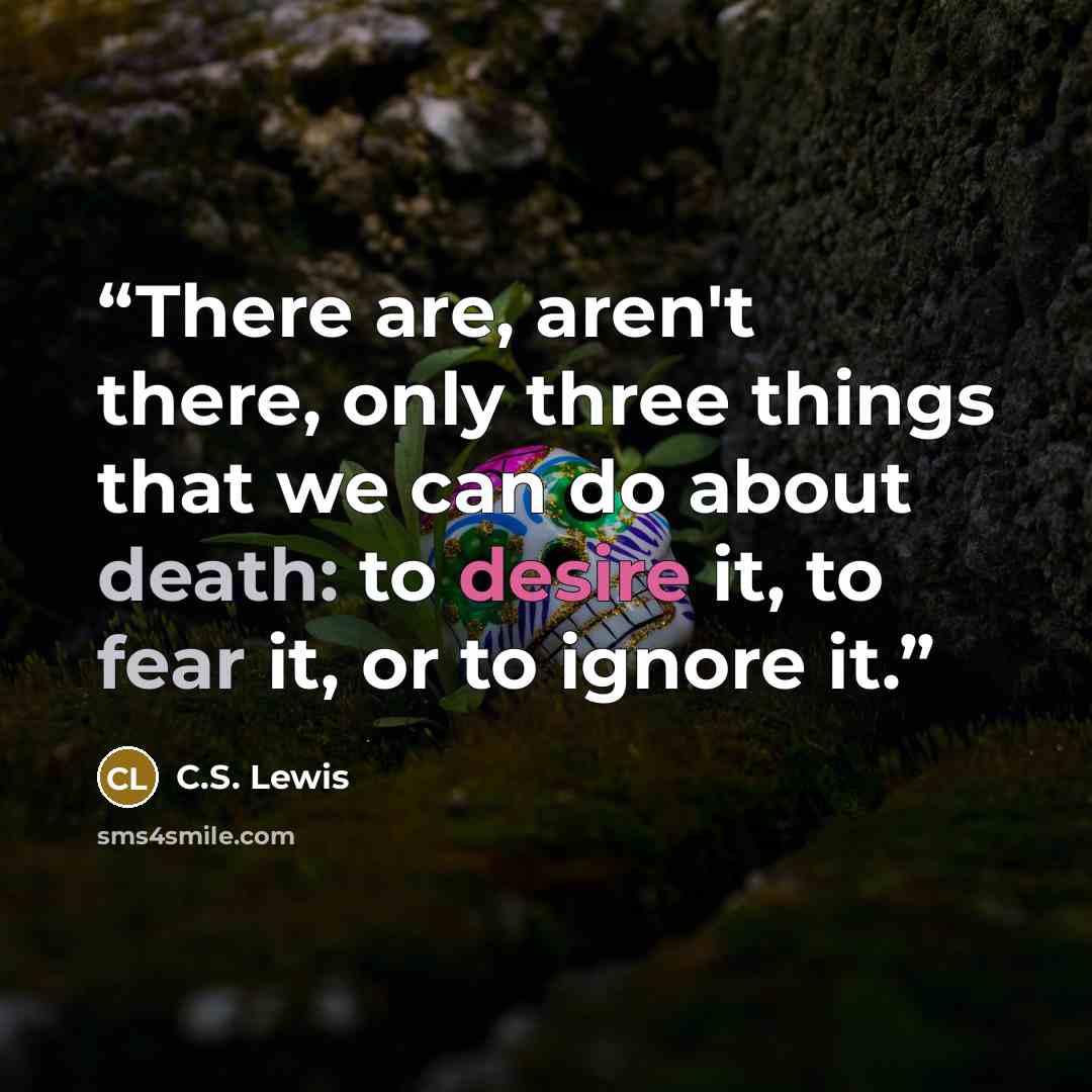 “There are, aren't there, only three things that we can do about death: to desire it, to fear it, or to ignore it.” quote by C.S. Lewis