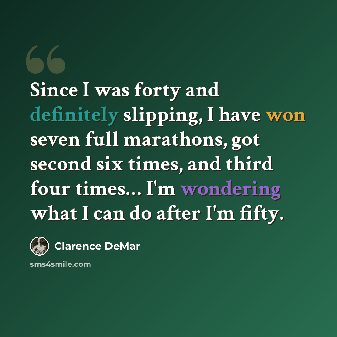 “Since I was forty and definitely slipping, I have won seven full marathons, got second six times, and third four times… I'm wondering what I can do after I'm fifty.” quote by Clarence DeMar
