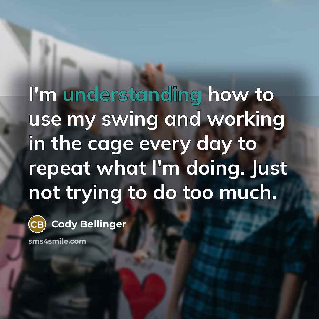 “I'm understanding how to use my swing and working in the cage every day to repeat what I'm doing. Just not trying to do too much.” quote by Cody Bellinger