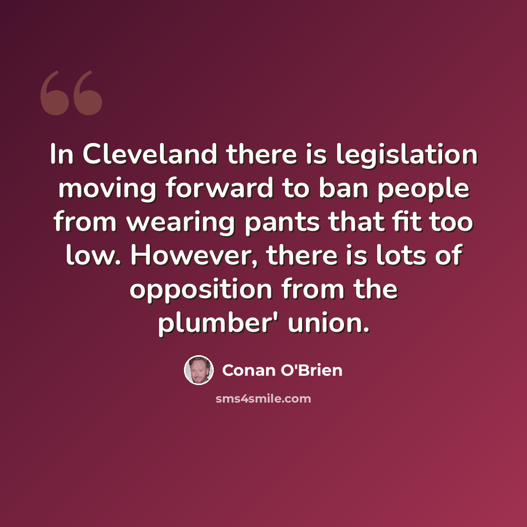 “In Cleveland there is legislation moving forward to ban people from wearing pants that fit too low. However, there is lots of opposition from the plumber' union.” quote by Conan O'Brien