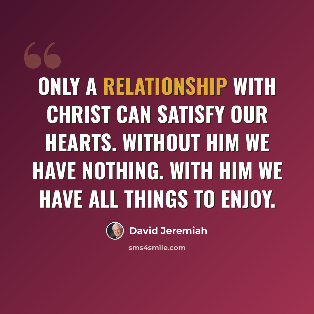 “Only a relationship with Christ can satisfy our hearts. Without Him we have nothing. With Him we have all things to enjoy.” quote by David Jeremiah