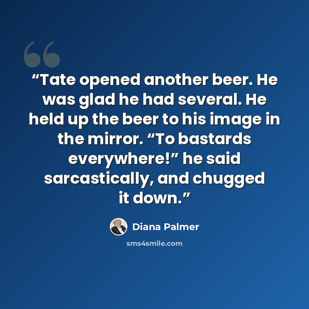 “Tate opened another beer. He was glad he had several. He held up the beer to his image in the mirror. “To bastards everywhere!” he said sarcastically, and chugged it down.” quote by Diana Palmer