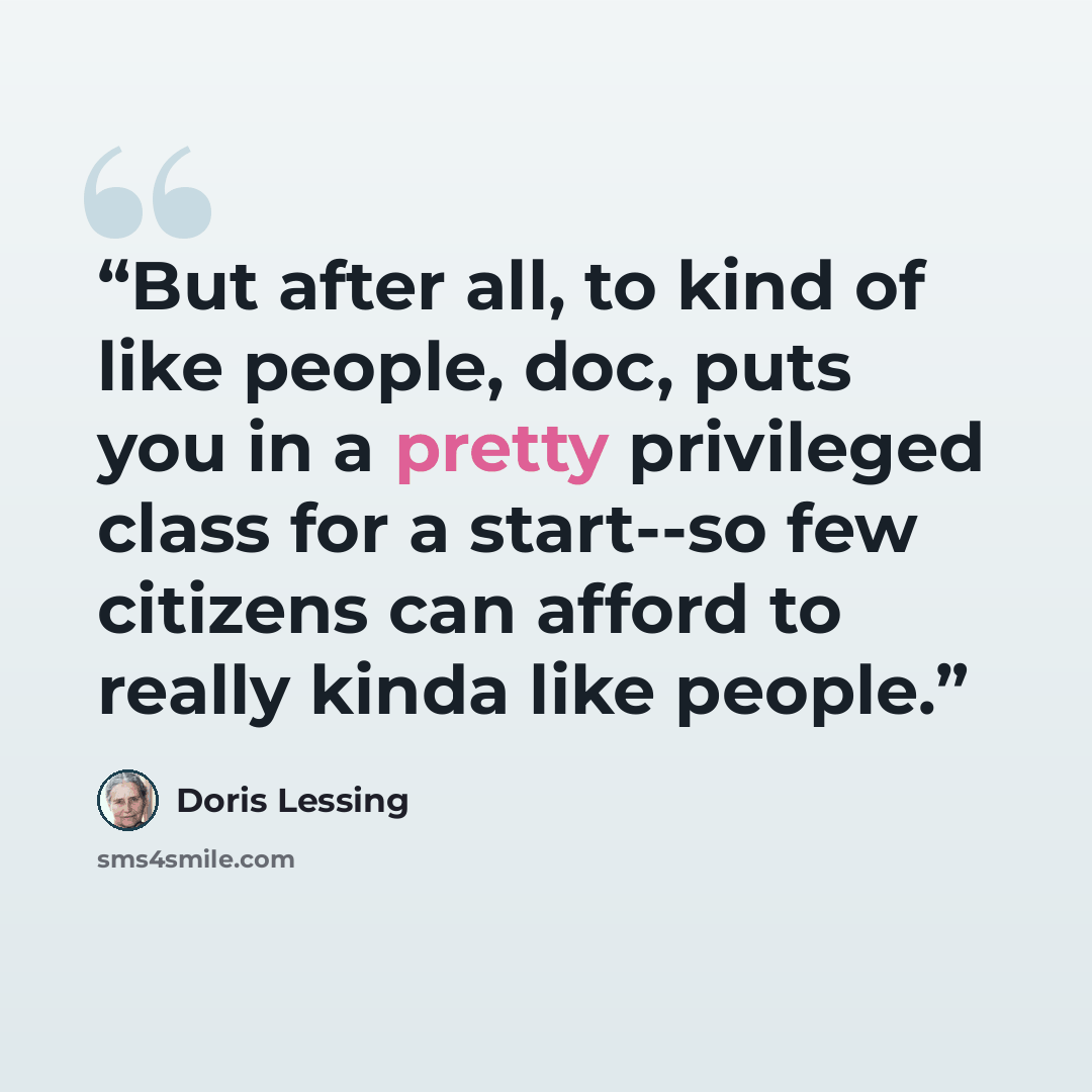 “But after all, to kind of like people, doc, puts you in a pretty privileged class for a start--so few citizens can afford to really kinda like people.” quote by Doris Lessing