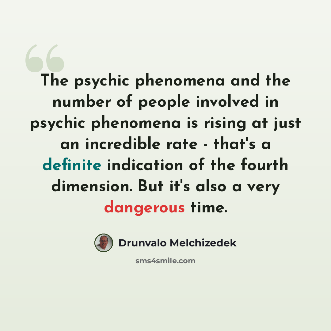 “The psychic phenomena and the number of people involved in psychic phenomena is rising at just an incredible rate - that's a definite indication of the fourth dimension. But it's also a very dangerous time.” quote by Drunvalo Melchizedek