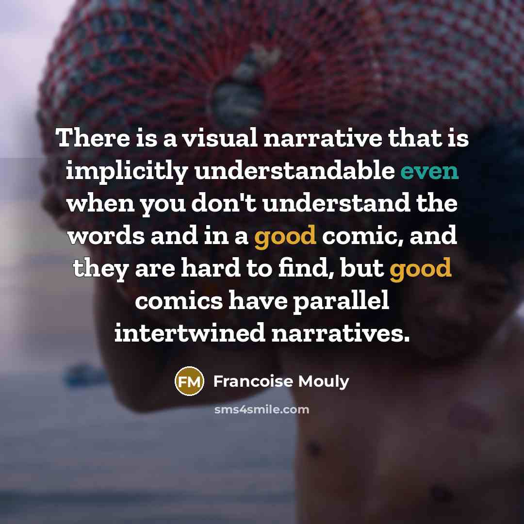 “There is a visual narrative that is implicitly understandable even when you don't understand the words and in a good comic, and they are hard to find, but good comics have parallel intertwined narratives.” quote by Francoise Mouly