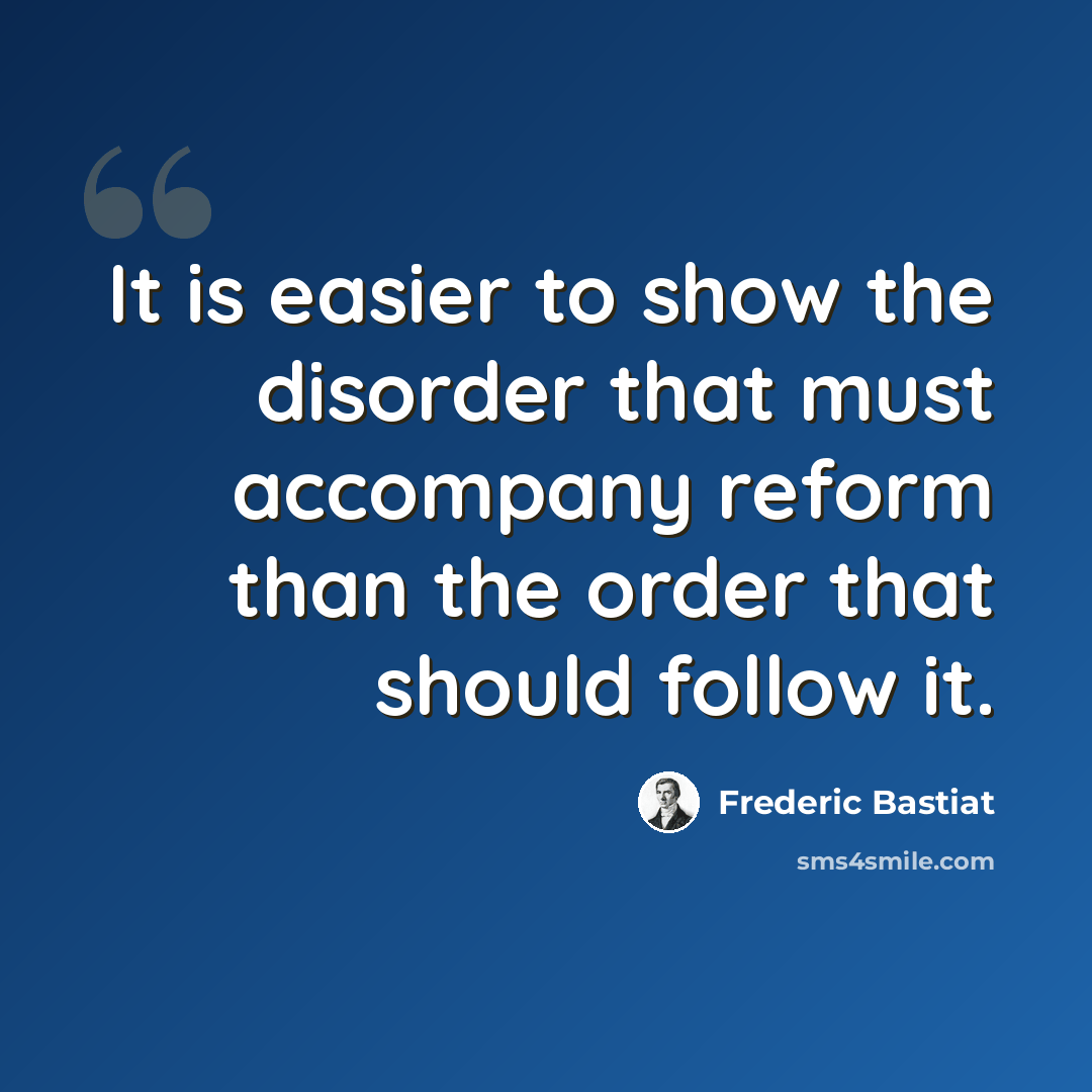 “It is easier to show the disorder that must accompany reform than the order that should follow it.” quote by Frederic Bastiat