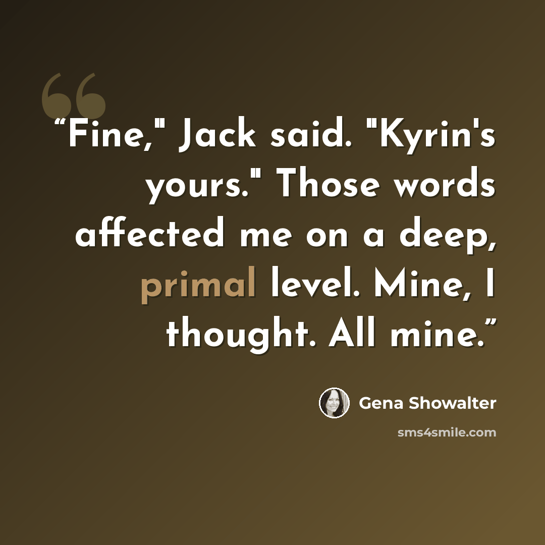 “Fine," Jack said. "Kyrin's yours." Those words affected me on a deep, primal level. Mine, I thought. All mine.” quote by Gena Showalter