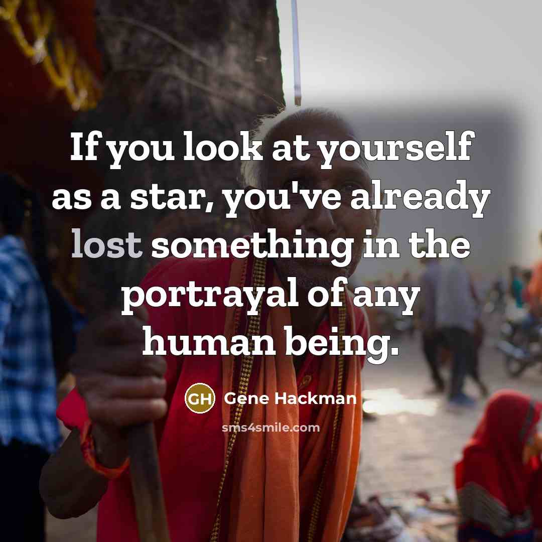 “If you look at yourself as a star, you've already lost something in the portrayal of any human being.” quote by Gene Hackman