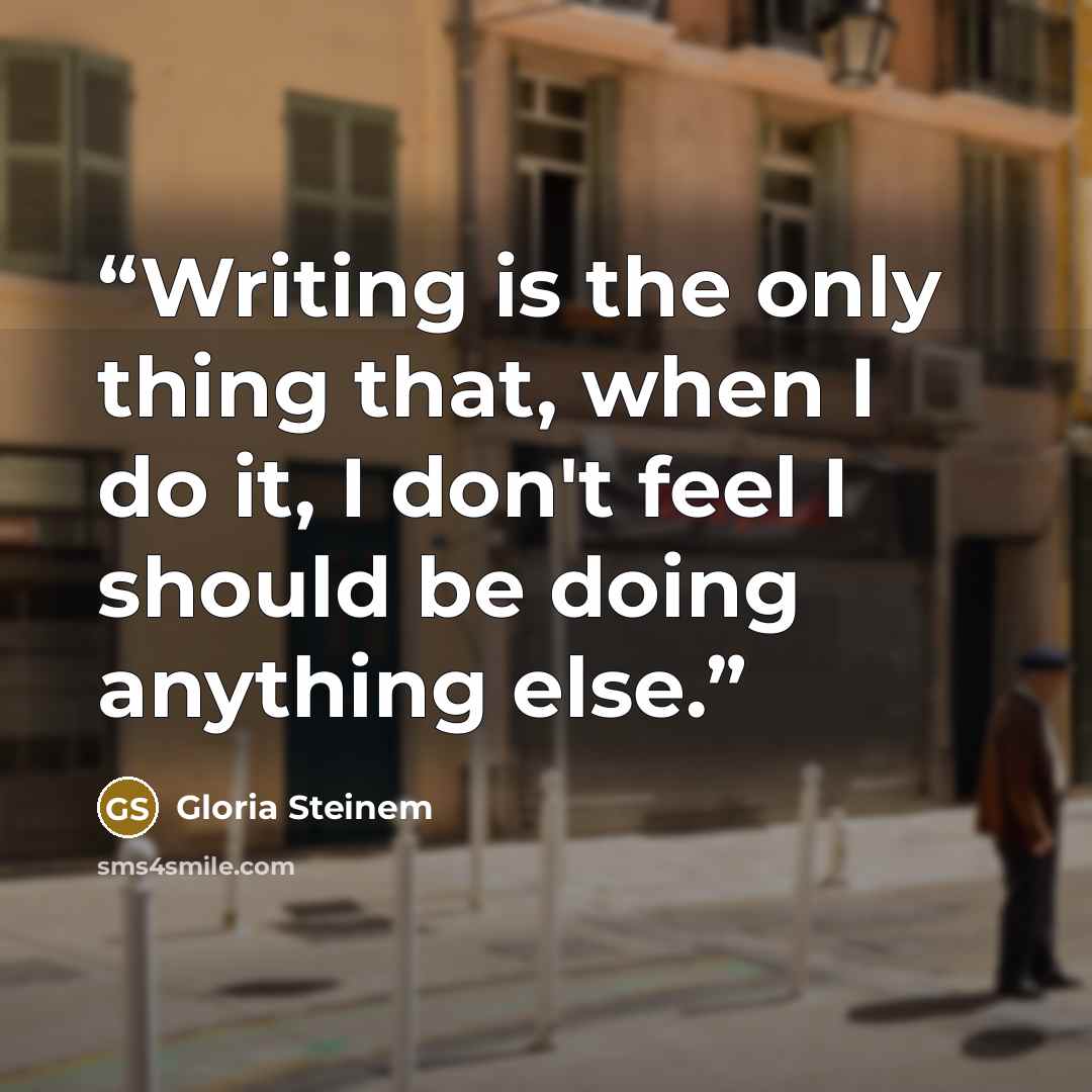 “Writing is the only thing that, when I do it, I don't feel I should be doing anything else.” quote by Gloria Steinem