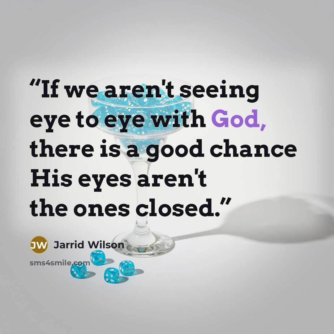 “If we aren't seeing eye to eye with God, there is a good chance His eyes aren't the ones closed.” quote by Jarrid Wilson